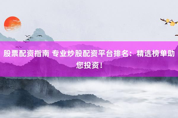 股票配资指南 专业炒股配资平台排名：精选榜单助您投资！