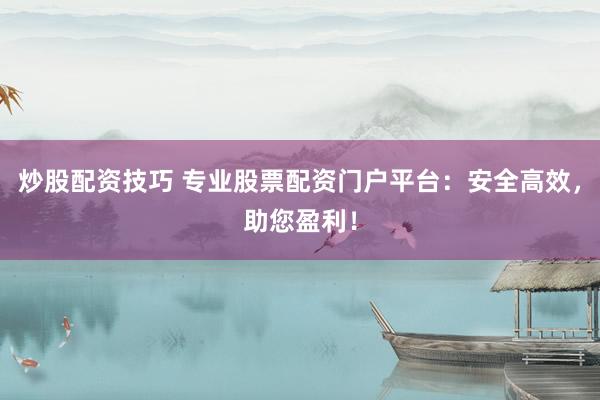 炒股配资技巧 专业股票配资门户平台：安全高效，助您盈利！