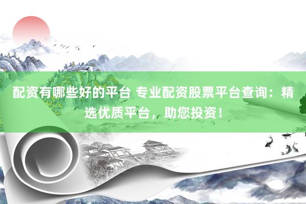 配资有哪些好的平台 专业配资股票平台查询：精选优质平台，助您投资！