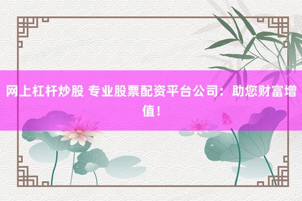 网上杠杆炒股 专业股票配资平台公司：助您财富增值！
