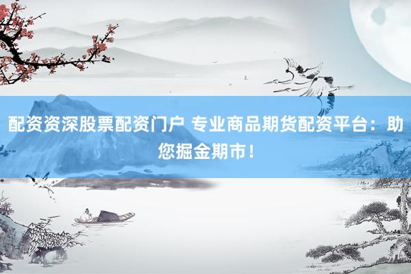 配资资深股票配资门户 专业商品期货配资平台：助您掘金期市！