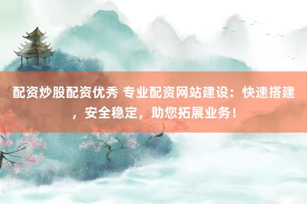 配资炒股配资优秀 专业配资网站建设：快速搭建，安全稳定，助您拓展业务！