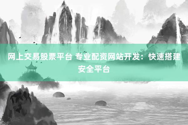 网上交易股票平台 专业配资网站开发：快速搭建安全平台