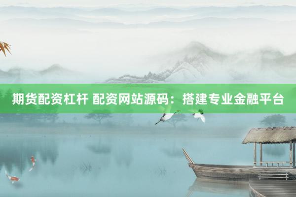 期货配资杠杆 配资网站源码：搭建专业金融平台