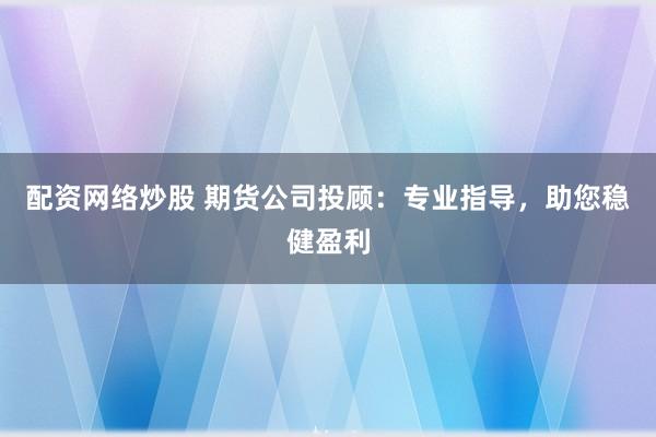 配资网络炒股 期货公司投顾：专业指导，助您稳健盈利