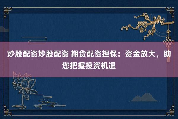 炒股配资炒股配资 期货配资担保：资金放大，助您把握投资机遇