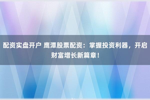 配资实盘开户 鹰潭股票配资：掌握投资利器，开启财富增长新篇章！