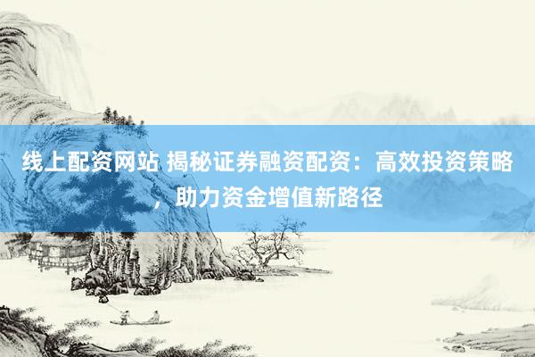 线上配资网站 揭秘证券融资配资：高效投资策略，助力资金增值新路径