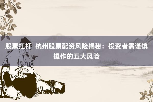 股票扛杆  杭州股票配资风险揭秘：投资者需谨慎操作的五大风险