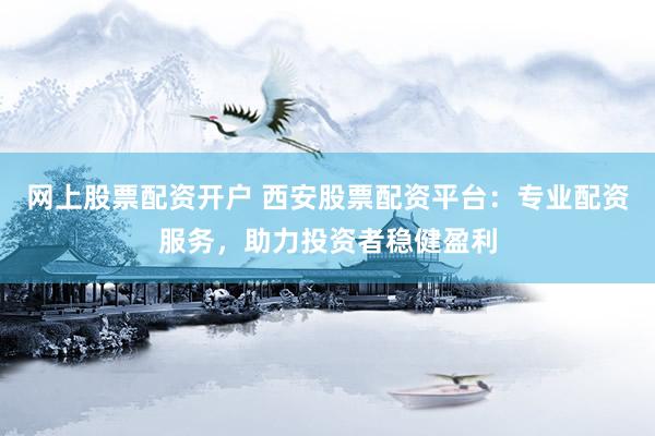 网上股票配资开户 西安股票配资平台：专业配资服务，助力投资者稳健盈利