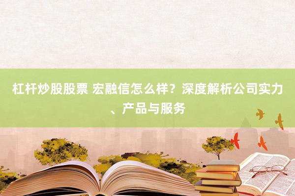 杠杆炒股股票 宏融信怎么样？深度解析公司实力、产品与服务