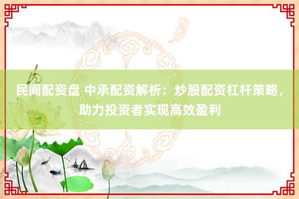 民间配资盘 中承配资解析：炒股配资杠杆策略，助力投资者实现高效盈利