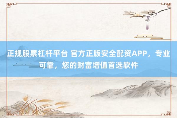 正规股票杠杆平台 官方正版安全配资APP，专业可靠，您的财富增值首选软件