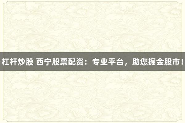 杠杆炒股 西宁股票配资：专业平台，助您掘金股市！