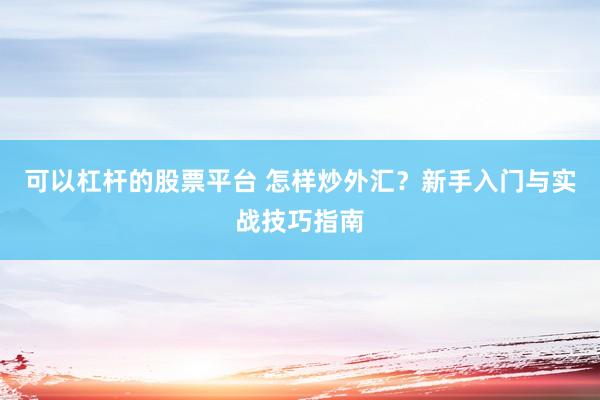 可以杠杆的股票平台 怎样炒外汇？新手入门与实战技巧指南