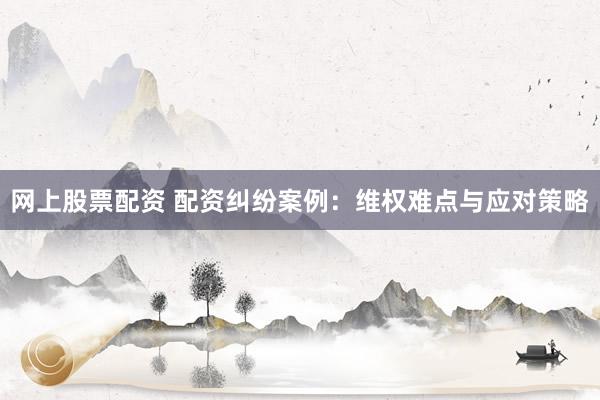 网上股票配资 配资纠纷案例：维权难点与应对策略