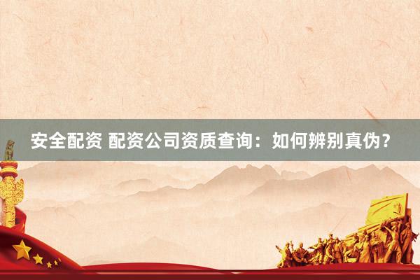 安全配资 配资公司资质查询：如何辨别真伪？