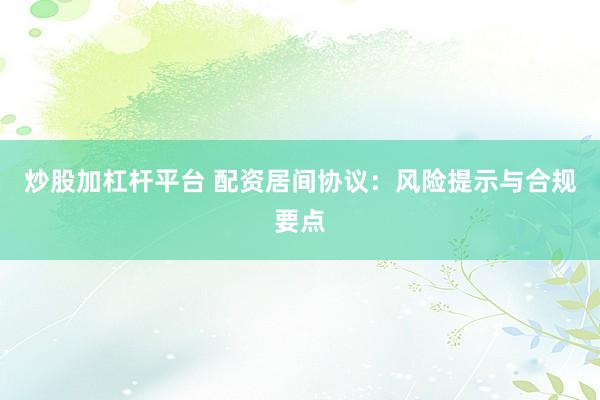炒股加杠杆平台 配资居间协议：风险提示与合规要点