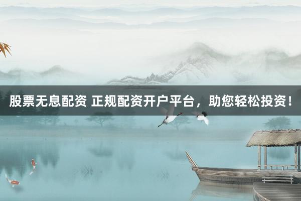 股票无息配资 正规配资开户平台，助您轻松投资！