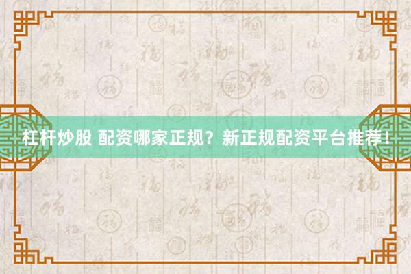 杠杆炒股 配资哪家正规？新正规配资平台推荐！