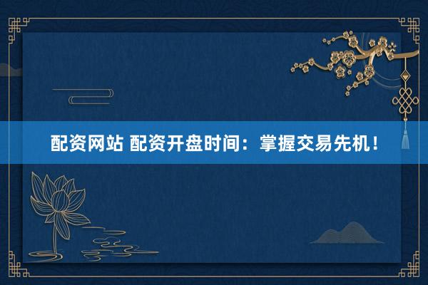 配资网站 配资开盘时间：掌握交易先机！