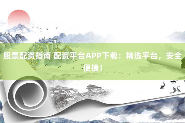 股票配资指南 配资平台APP下载：精选平台，安全便捷！