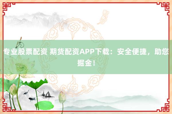 专业股票配资 期货配资APP下载：安全便捷，助您掘金！