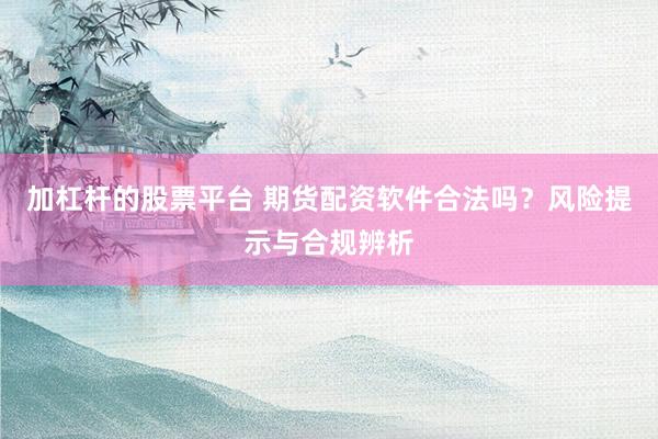 加杠杆的股票平台 期货配资软件合法吗？风险提示与合规辨析