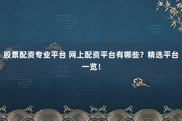 股票配资专业平台 网上配资平台有哪些？精选平台一览！