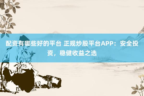 配资有哪些好的平台 正规炒股平台APP：安全投资，稳健收益之选