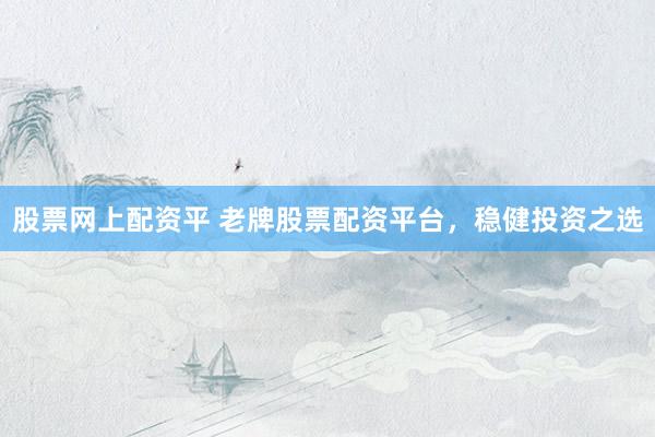 股票网上配资平 老牌股票配资平台，稳健投资之选