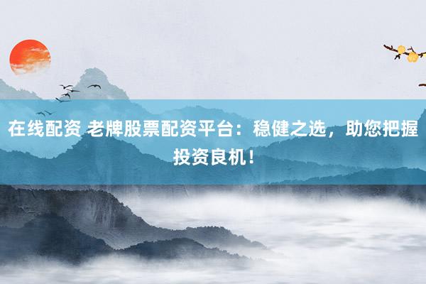 在线配资 老牌股票配资平台：稳健之选，助您把握投资良机！