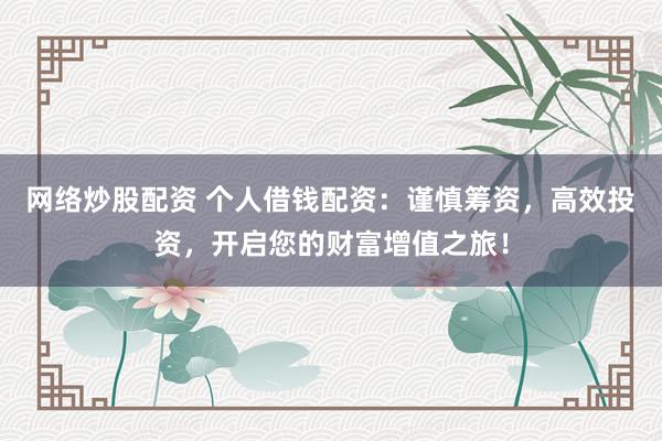 网络炒股配资 个人借钱配资：谨慎筹资，高效投资，开启您的财富增值之旅！