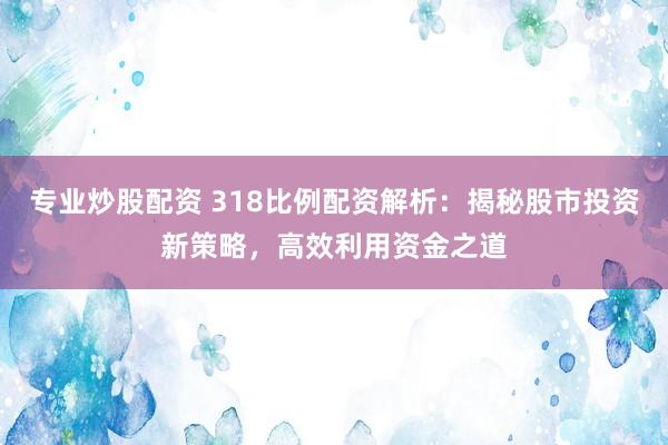专业炒股配资 318比例配资解析：揭秘股市投资新策略，高效利用资金之道
