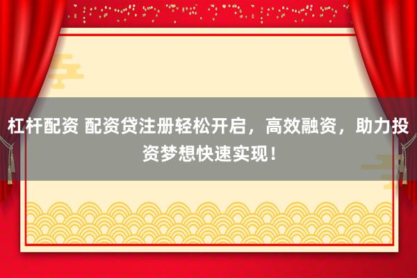 杠杆配资 配资贷注册轻松开启,高效融资,助力投资梦想快速实现!