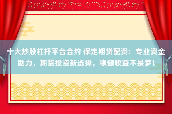 十大炒股杠杆平台合约 保定期货配资：专业资金助力，期货投资新选择，稳健收益不是梦！