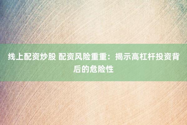 线上配资炒股 配资风险重重：揭示高杠杆投资背后的危险性