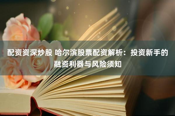 配资资深炒股 哈尔滨股票配资解析：投资新手的融资利器与风险须知