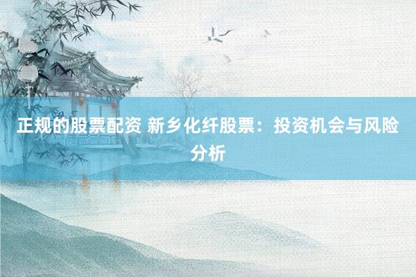 正规的股票配资 新乡化纤股票：投资机会与风险分析