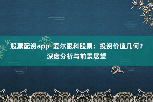股票配资app  爱尔眼科股票：投资价值几何？深度分析与前景展望