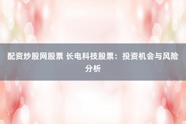 配资炒股网股票 长电科技股票：投资机会与风险分析