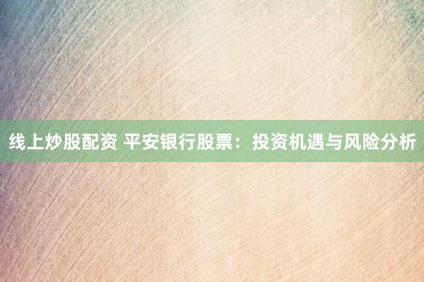线上炒股配资 平安银行股票：投资机遇与风险分析