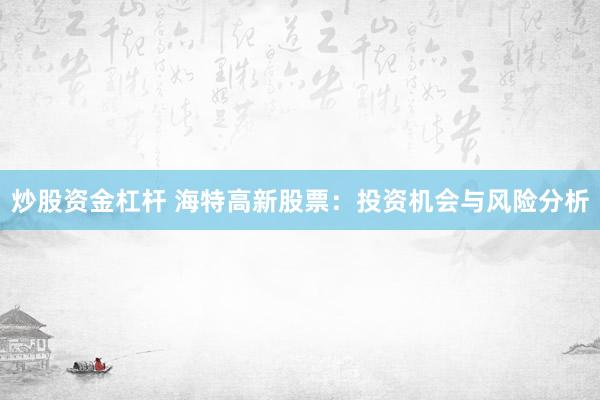 炒股资金杠杆 海特高新股票：投资机会与风险分析