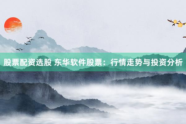 股票配资选股 东华软件股票：行情走势与投资分析