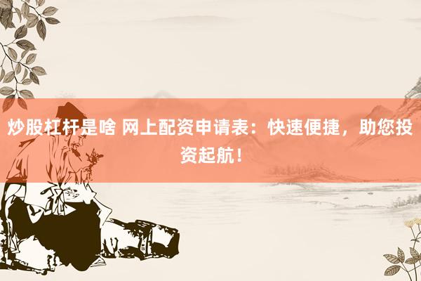 炒股杠杆是啥 网上配资申请表:快速便捷,助您投资起航!