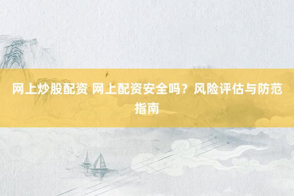 网上炒股配资 网上配资安全吗?风险评估与防范指南