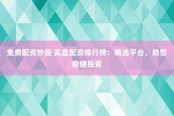 免费配资炒股 实盘配资排行榜:精选平台,助您稳健投资