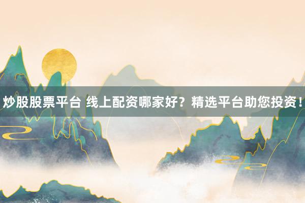 炒股股票平台 线上配资哪家好?精选平台助您投资!