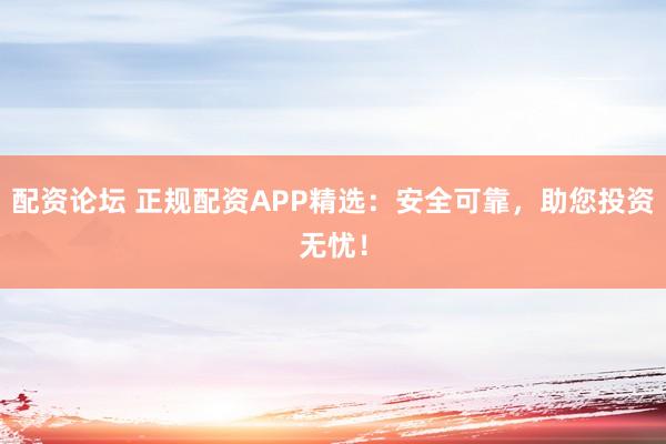 配资论坛 正规配资APP精选:安全可靠,助您投资无忧!