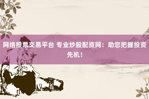 网络股票交易平台 专业炒股配资网:助您把握投资先机!